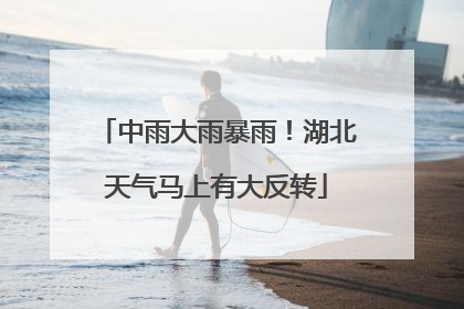 中雨大雨暴雨！湖北天气马上有大反转
