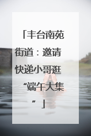 丰台南苑街道：邀请快递小哥逛“端午大集”