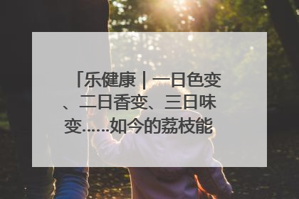 乐健康｜一日色变、二日香变、三日味变……如今的荔枝能存放多久？