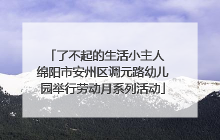 了不起的生活小主人 绵阳市安州区调元路幼儿园举行劳动月系列活动