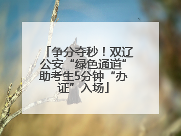 争分夺秒！双辽公安“绿色通道”助考生5分钟“办证”入场