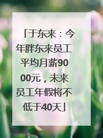 于东来：今年胖东来员工平均月薪9000元，未来员工年假将不低于40天