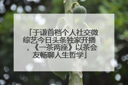 于谦首档个人社交微综艺今日头条独家开播，《一茶两座》以茶会友畅聊人生哲学
