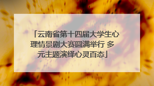 云南省第十四届大学生心理情景剧大赛圆满举行 多元主题演绎心灵百态