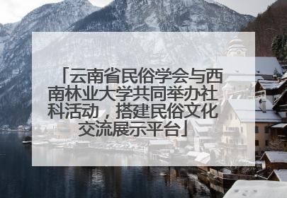 云南省民俗学会与西南林业大学共同举办社科活动，搭建民俗文化交流展示平台