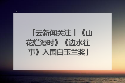 云新闻关注丨《山花烂漫时》《边水往事》入围白玉兰奖