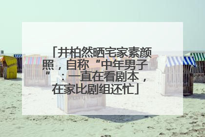 井柏然晒宅家素颜照，自称“中年男子”：一直在看剧本，在家比剧组还忙