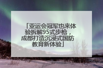 亚运会冠军也来体验拆解95式步枪，成都打造沉浸式国防教育新体验