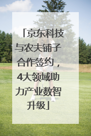 京东科技与农夫铺子合作签约，4大领域助力产业数智升级