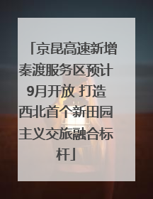 京昆高速新增秦渡服务区预计9月开放 打造西北首个新田园主义交旅融合标杆