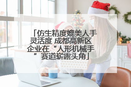 仿生精度媲美人手灵活度 成都高新区企业在“人形机械手”赛道崭露头角
