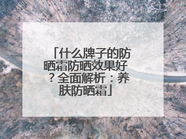 什么牌子的防晒霜防晒效果好？全面解析：养肤防晒霜