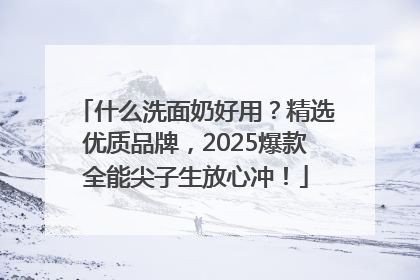 什么洗面奶好用？精选优质品牌，2025爆款全能尖子生放心冲！