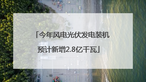 今年风电光伏发电装机预计新增2.8亿千瓦