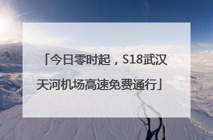 今日零时起，S18武汉天河机场高速免费通行