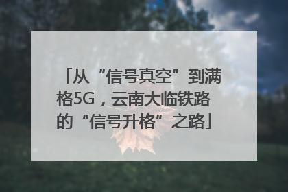 从“信号真空”到满格5G，云南大临铁路的“信号升格”之路