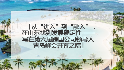 从“进入”到“融入”，在山东找到发展确定性——写在第六届跨国公司领导人青岛峰会开幕之际