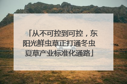 从不可控到可控，东阳光鲜虫草正打通冬虫夏草产业标准化通路