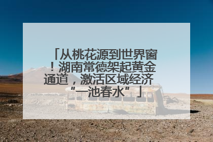 从桃花源到世界窗！湖南常德架起黄金通道，激活区域经济“一池春水”