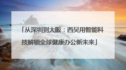 从深圳到大阪：西昊用智能科技解锁全球健康办公新未来