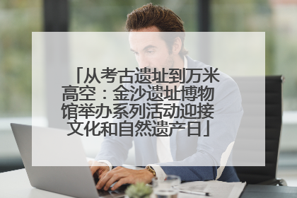 从考古遗址到万米高空：金沙遗址博物馆举办系列活动迎接文化和自然遗产日