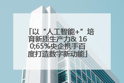 以“人工智能+”培育新质生产力& 160;65%央企携手百度打造数字新动能