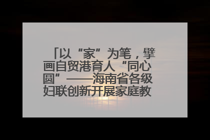 以“家”为笔，擘画自贸港育人“同心圆”——海南省各级妇联创新开展家庭教育宣传周活动