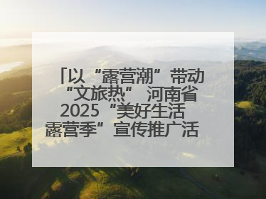 以“露营潮”带动“文旅热” 河南省2025“美好生活露营季”宣传推广活动在平舆县启动