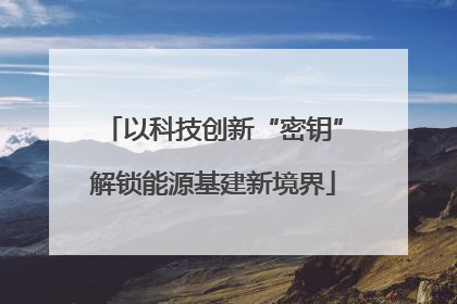 以科技创新“密钥”解锁能源基建新境界