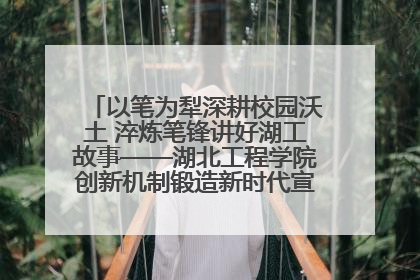 以笔为犁深耕校园沃土 淬炼笔锋讲好湖工故事——湖北工程学院创新机制锻造新时代宣传“轻骑兵”