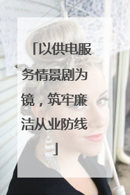 以供电服务情景剧为镜，筑牢廉洁从业防线