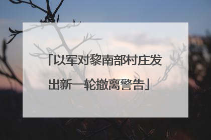 以军对黎南部村庄发出新一轮撤离警告