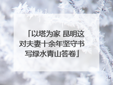 以塔为家 昆明这对夫妻十余年坚守书写绿水青山答卷