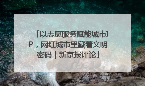 以志愿服务赋能城市IP，网红城市里藏着文明密码｜新京报评论