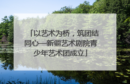 以艺术为桥，筑团结同心—新疆艺术剧院青少年艺术团成立