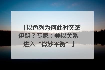 以色列为何此时突袭伊朗？专家：美以关系进入“微妙平衡”
