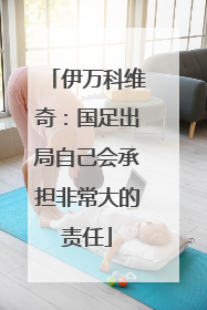 伊万科维奇：国足出局自己会承担非常大的责任