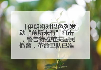 伊朗将对以色列发动“前所未有”打击，警告特拉维夫居民撤离，革命卫队已准备长期全面战争