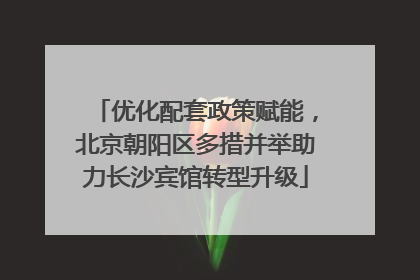 优化配套政策赋能，北京朝阳区多措并举助力长沙宾馆转型升级