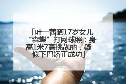 叶一茜晒17岁女儿“森蝶”打网球照：身高1米7高挑靓丽，疑似下巴矫正成功
