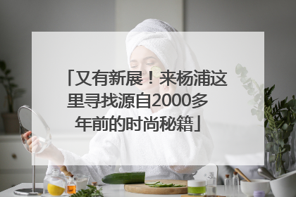 又有新展！来杨浦这里寻找源自2000多年前的时尚秘籍