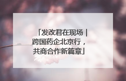 发改君在现场｜跨国药企北京行，共商合作新篇章