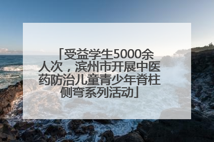 受益学生5000余人次，滨州市开展中医药防治儿童青少年脊柱侧弯系列活动