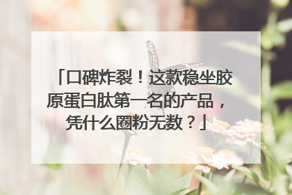 口碑炸裂！这款稳坐胶原蛋白肽第一名的产品，凭什么圈粉无数？