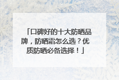 口碑好的十大防晒品牌，防晒霜怎么选？优质防晒必备选择！