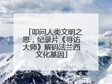 叩问人类文明之思，纪录片《寻访大师》解码法兰西文化基因