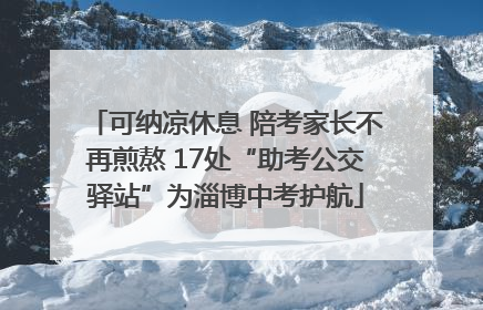 可纳凉休息 陪考家长不再煎熬 17处“助考公交驿站”为淄博中考护航