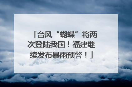 台风“蝴蝶”将两次登陆我国！福建继续发布暴雨预警！