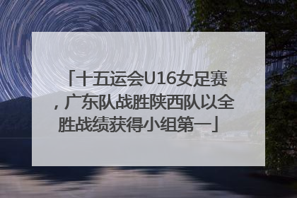 十五运会U16女足赛，广东队战胜陕西队以全胜战绩获得小组第一