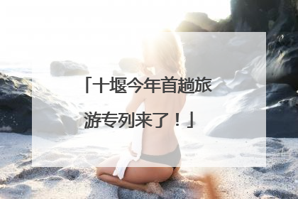 十堰今年首趟旅游专列来了！